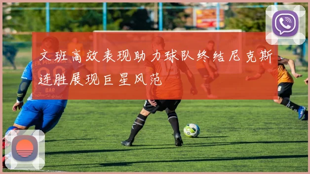 文班高效表现助力球队终结尼克斯连胜展现巨星风范