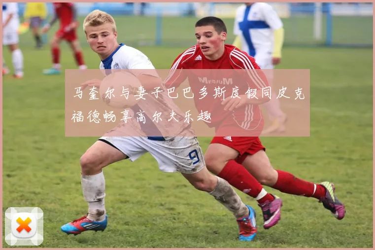 马奎尔与妻子巴巴多斯度假同皮克福德畅享高尔夫乐趣