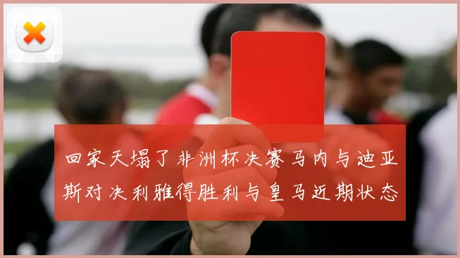 回家天塌了非洲杯决赛马内与迪亚斯对决利雅得胜利与皇马近期状态堪忧