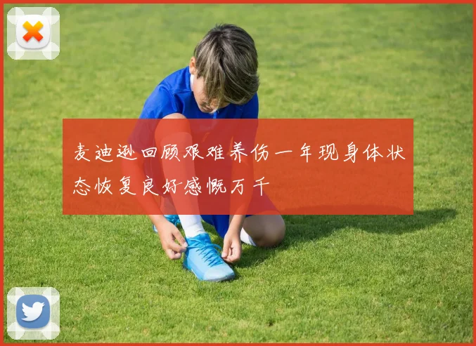 麦迪逊回顾艰难养伤一年现身体状态恢复良好感慨万千