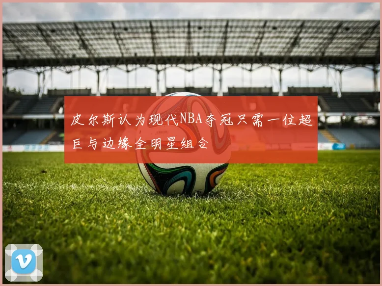 皮尔斯认为现代NBA夺冠只需一位超巨与边缘全明星组合