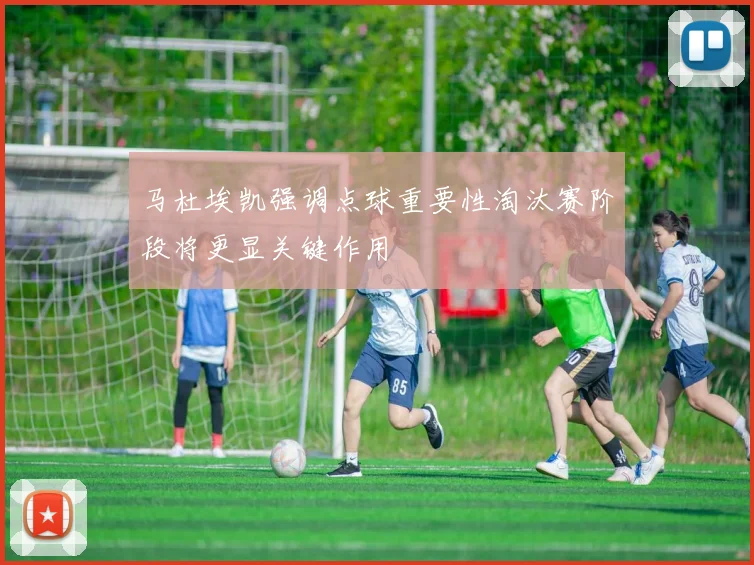马杜埃凯强调点球重要性淘汰赛阶段将更显关键作用