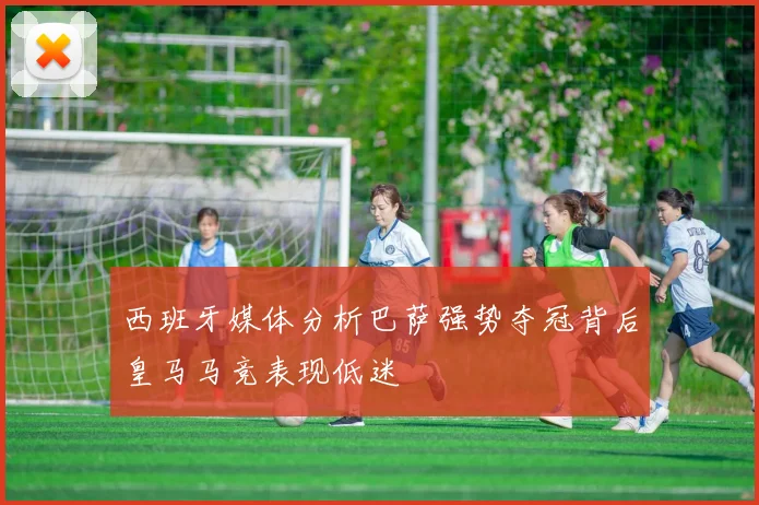西班牙媒体分析巴萨强势夺冠背后皇马马竞表现低迷
