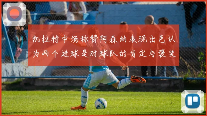 凯拉特中场称赞阿森纳表现出色认为两个进球是对球队的肯定与褒奖