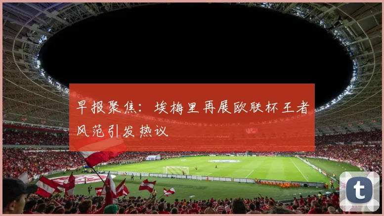 早报聚焦：埃梅里再展欧联杯王者风范引发热议