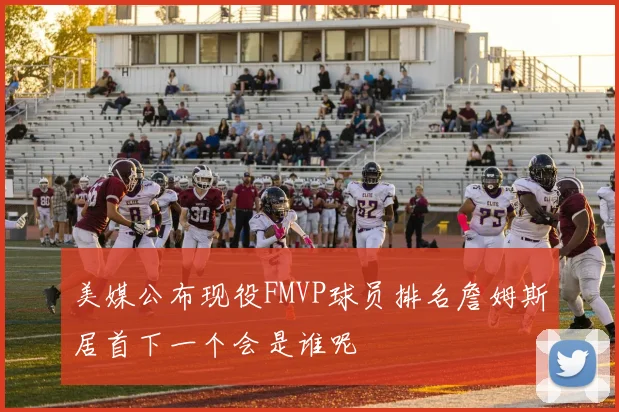 美媒公布现役FMVP球员排名詹姆斯居首下一个会是谁呢
