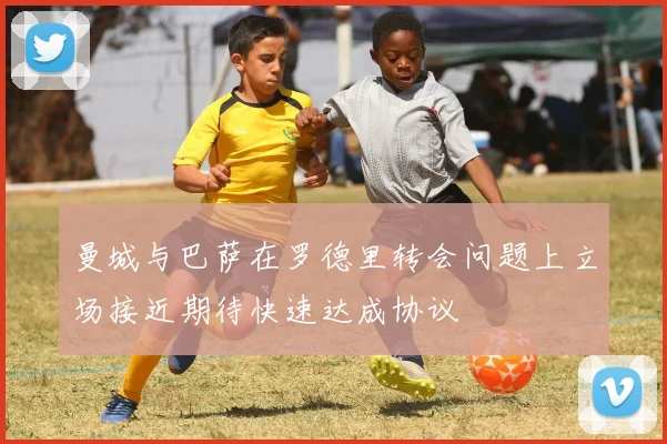 曼城与巴萨在罗德里转会问题上立场接近期待快速达成协议