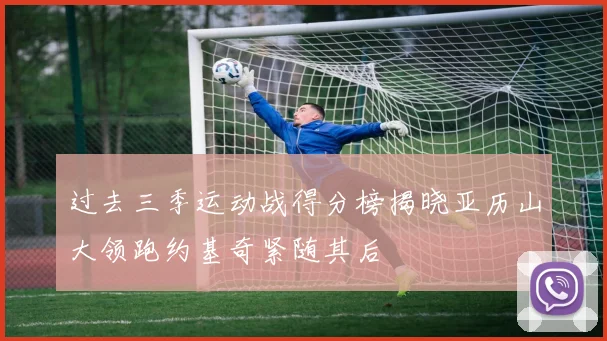 过去三季运动战得分榜揭晓亚历山大领跑约基奇紧随其后