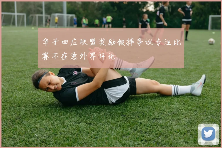 华子回应联盟奖励假摔争议专注比赛不在意外界评论