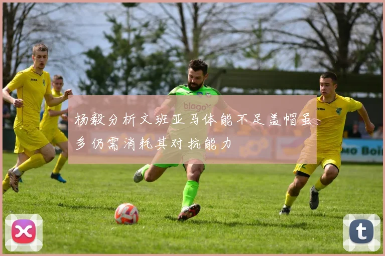 杨毅分析文班亚马体能不足盖帽虽多仍需消耗其对抗能力