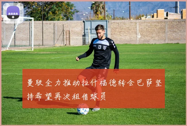 曼联全力推动拉什福德转会巴萨坚持希望再次租借球员