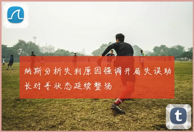 纳斯分析失利原因强调开局失误助长对手状态延续整场