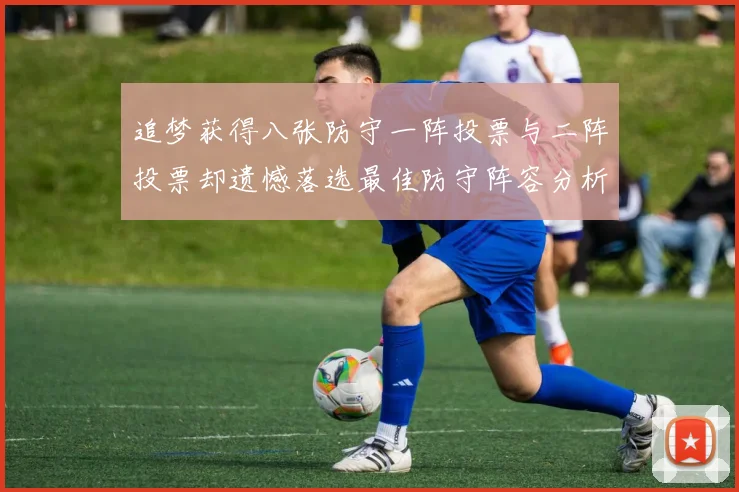 追梦获得八张防守一阵投票与二阵投票却遗憾落选最佳防守阵容分析