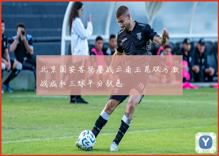 北京国安客场鏖战云南玉昆双方激战成和三球平分秋色