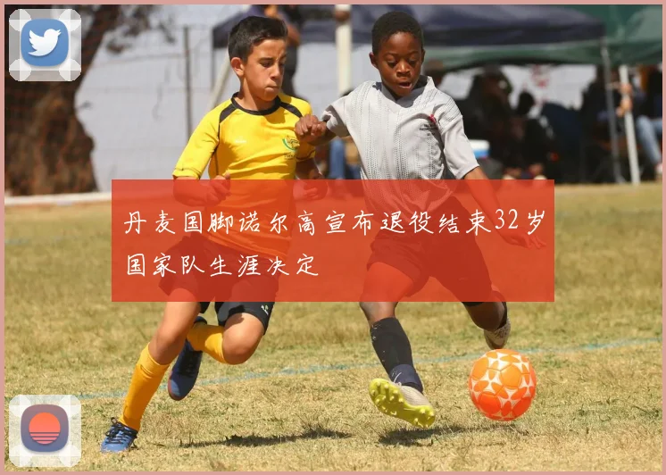 丹麦国脚诺尔高宣布退役结束32岁国家队生涯决定