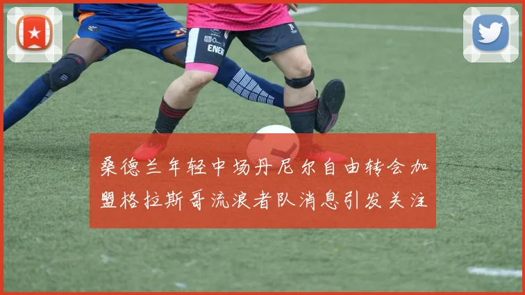 桑德兰年轻中场丹尼尔自由转会加盟格拉斯哥流浪者队消息引发关注