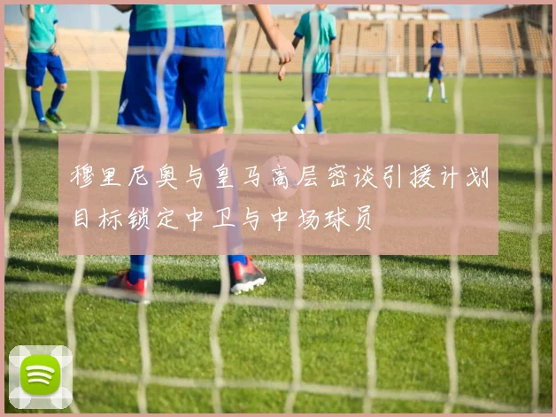 穆里尼奥与皇马高层密谈引援计划目标锁定中卫与中场球员