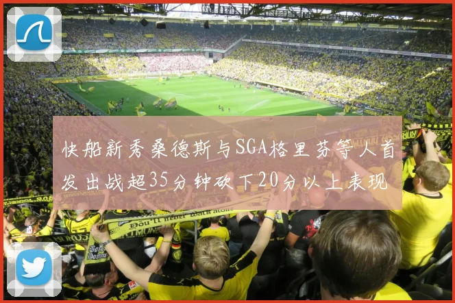快船新秀桑德斯与SGA格里芬等人首发出战超35分钟砍下20分以上表现亮眼