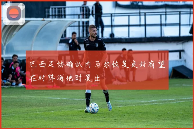 巴西足协确认内马尔恢复良好有望在对阵海地时复出